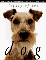 Legacy of the Dog The Ultimate Illustrated Guide to Over 200 Breeds