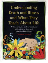 Understanding Death and Illness and What They Teach about Life: An Interactive Guide for Individuals with Autism or Asperger's and Their Loved Ones